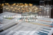 浙江会计从业资格证继续教育后_拿到会计从业资格证后怎么继续教育