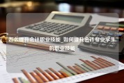 怎么提升会计职业技能_如何提升会计专业学生的职业技能