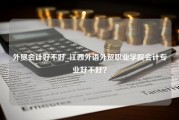 外贸会计好不好_江西外语外贸职业学院会计专业好不好？