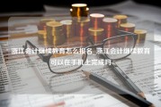 浙江会计继续教育怎么报名_浙江会计继续教育可以在手机上完成吗