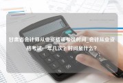 甘肃省会计师从业资格证考试时间_会计从业资格考试一年几次？时间是什么？