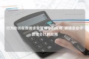 行为会计在我国企业管理中的应用_谈谈企业中管理会计的应用