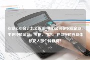 农业公司会计怎么做账_我们公司是农业企业，主要种植蔬菜、果树、苗木，在做账时要具体该记入那个科目啊？