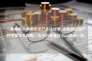 一般纳税人卖固定资产会计分录_出售固定资产时可能发生那税，会计分录是什么，详细一些。