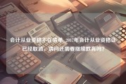 会计从业资格不在清单_2017年会计从业资格证已经取消，请问还需要继续教育吗？