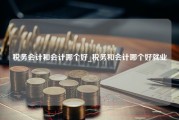 税务会计和会计哪个好_税务和会计哪个好就业