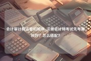 会计审计税法看的顺序_注册会计师考试先考哪科好？怎么搭配？