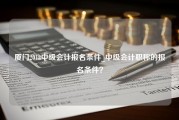 厦门2018中级会计报名条件_中级会计职称的报名条件？