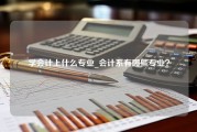 学会计上什么专业_会计系有哪些专业？