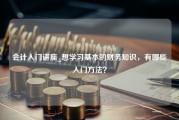 会计入门讲座_想学习基本的财务知识，有哪些入门方法？