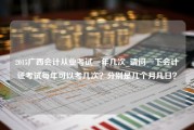 2015广西会计从业考试一年几次_请问一下会计证考试每年可以考几次？分别是几个月几日？