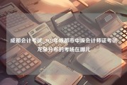 成都会计考试_2022年成都市中级会计师证考试龙泉分布的考场在哪儿