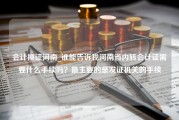 会计换证河南_谁能告诉我河南省内转会计证需要什么手续吗？最主要的是发证机关的手续