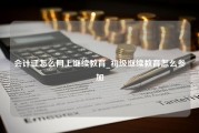 会计证怎么网上继续教育_初级继续教育怎么参加