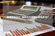 福州中级会计_福建省中级职称申报条件？