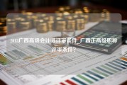 2013广西高级会计师评审条件_广西正高级职称评审条件？