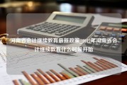 河南省会计继续教育最新政策_2017年河南省会计继续教育什么时候开始