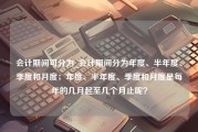 会计期间可分为_会计期间分为年度、半年度、季度和月度；年度、半年度、季度和月度是每年的几月起至几个月止呢？