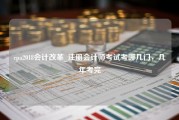 cpa2018会计改革_注册会计师考试考哪几门，几年考完