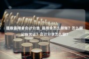 提取备用金会计分录_备用金怎么做账？怎么做记账凭证？会计分录怎么做？