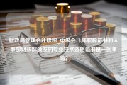 财政局管理会计职称_中级会计师职称证书和人事部财政部颁发的专业技术资格证书是一回事吗？