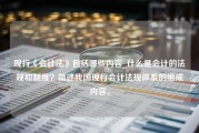 现行《会计法》包括哪些内容_什么是会计的法规和制度？简述我国现行会计法规体系的组成内容。