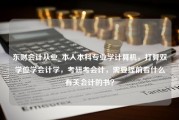 东财会计从业_本人本科专业学计算机，打算双学位学会计学，考研考会计，需要提前看什么有关会计的书？