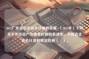 2012广东省小企业会计准则答案_（2012年）下列关于外币资产负债表折算的表述中，不符合企业会计准则规定的有（　）。