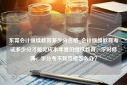 东莞会计继续教育多少分合格_会计继续教育考试多少分才能完成本年度的继续教育，学时修满，学分考不到及格怎么办？