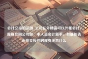 会计交接的范围_公司在外聘请可以外帐会计，现要交回公司做，本人是会计新手，有谁能告诉我交接的时候要注意什么