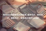 税务会计和财务会计的区别_成本会计、财务会计、销售会计、税务会计有什么区别？