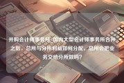 并购会计师事务所_国内大型会计师事务所合并之后，总所与分所利益如何分配，总所会把业务交给分所做吗？