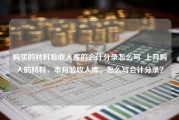 购买的材料验收入库的会计分录怎么写_上月购入的材料，本月验收入库。怎么写会计分录？