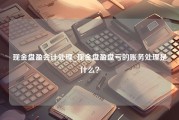 现金盘盈会计处理_现金盘盈盘亏的账务处理是什么？