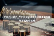 广州会计协会_在广州成立注册会计师事务所需要准备那些东西