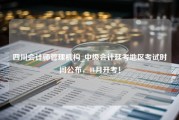 四川会计师管理机构_中级会计延考地区考试时间公布，11月开考！