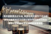 哈尔滨教育会计从业_我想在哈尔滨办个会计培训学校教育局说不归他们管找劳动局劳动局也说不归他们管我想知道到底需要哪批