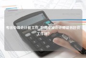 考出中级会计能工作_取得中级会计师证书好找工作吗？