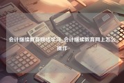 会计继续教育网络学习_会计继续教育网上怎么操作