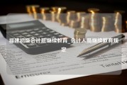 福建初级会计抵继续教育_会计人员继续教育规定