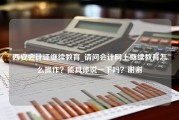 西安会计证继续教育_请问会计网上继续教育怎么操作？能具体说一下吗？谢谢