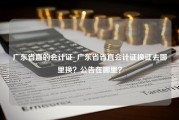 广东省直的会计证_广东省省直会计证换证去哪里换？公告在哪里？