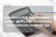 药品进销差价会计处理_医院新会计制度取消了进销差价，差价怎么体现？可否提供购进到卖出药品及结转药品收入的会计分录？多谢