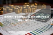 德州市2017年会计继续教育_在哪里查会计是否继续教育怎么样？