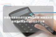 其他货币资金的会计核算内容的是_其他货币资金核算的具体内容以及会计分录