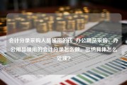 会计分录采购人员领用的钱_办公用品采购，办公用品领用的会计分录怎么做。出纳具体怎么处理？