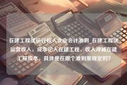 在建工程试运行收入企业会计准则_在建工程试运营收入，成本记入在建工程，收入冲减在建工程成本，具体是在哪个准则里规定的？