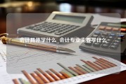 会计具体学什么_会计专业主要学什么