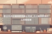 泰安市会计继续教育截止时间_会计继续教育什么时候结束