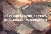 退休了会计证还要继续教育吗_会计证取消了，我又没从业会计工作，我还有必要继续教育吗